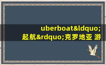 uberboat“起航”克罗地亚 游客可以叫个船跳岛游